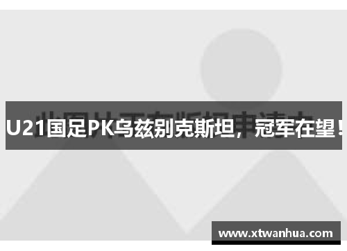 U21国足PK乌兹别克斯坦，冠军在望！